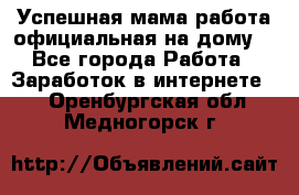 Успешная мама(работа официальная на дому) - Все города Работа » Заработок в интернете   . Оренбургская обл.,Медногорск г.